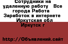 Сотрудники на удаленную работу - Все города Работа » Заработок в интернете   . Иркутская обл.,Иркутск г.